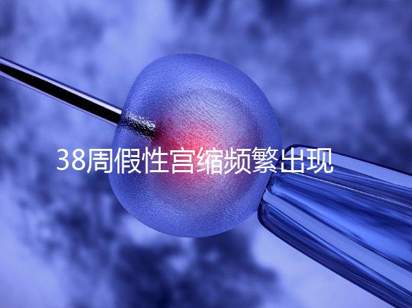 38周假性宮縮頻繁出現(xiàn)，多久能生產(chǎn)要有這幾個表現(xiàn)