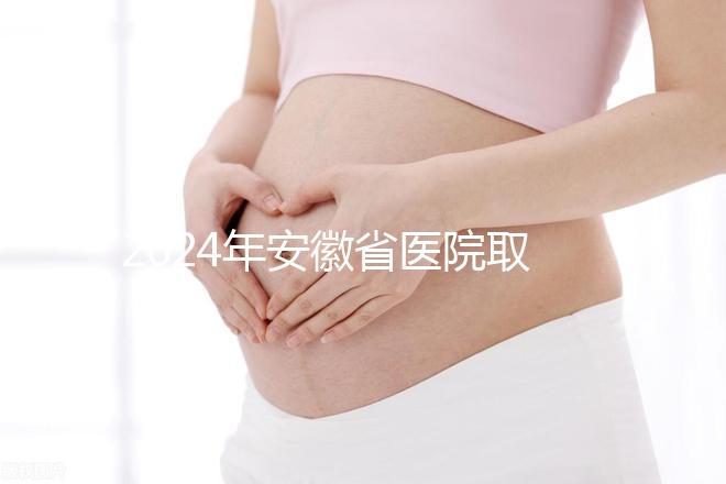 2024年安徽省醫(yī)院取卵價(jià)格盤(pán)點(diǎn)，過(guò)來(lái)的人告訴你要付多少錢(qián)