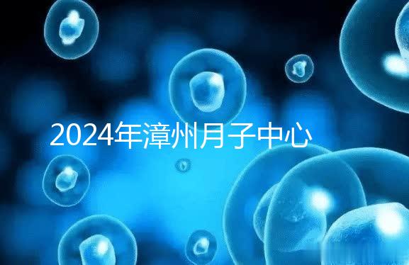 2024年漳州月子中心排名前十，top1住宿環境好，值得推薦