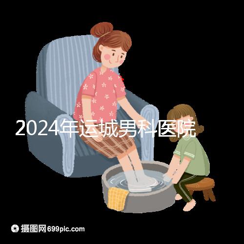 2024年運(yùn)城男科醫(yī)院排名更新，鹽湖哪個(gè)好看？