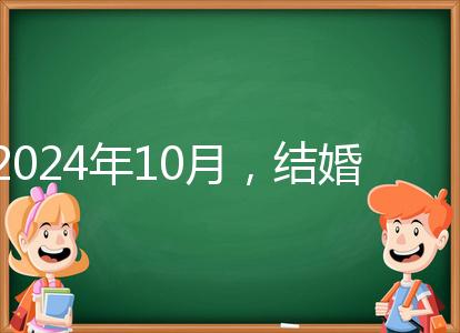 2024年10月，結(jié)婚選擇日大全來襲，良辰吉日就是這些