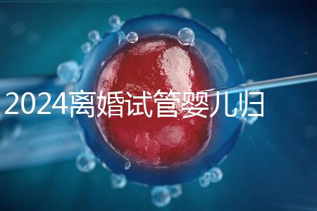 2024離婚試管嬰兒歸男方還是女方揭秘，法官竟判給…