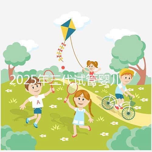 2025年三代試管嬰兒費用大概是多少？省錢方法附上