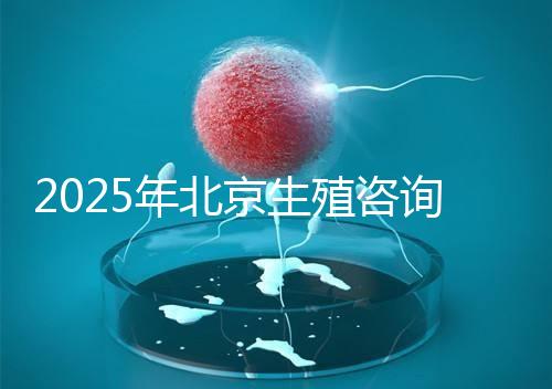 2025年北京生殖咨詢公司推薦榜單:專業(yè)機(jī)構(gòu)綜合實(shí)力排名發(fā)布