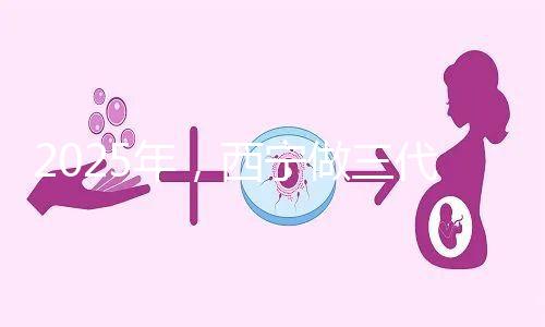 2025年，西寧做三代試管嬰兒的成本大揭秘:初步預(yù)測為7