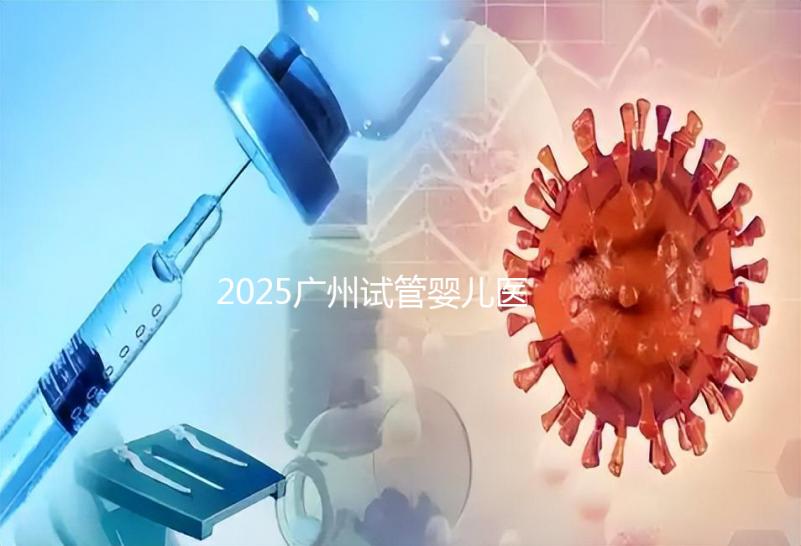 2025廣州試管嬰兒醫院排名：18家機構哪家強？流程+費用全解析！