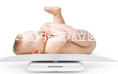 2025國內(nèi)試管私立醫(yī)院排名盤點(diǎn)，哪家好看完就知道