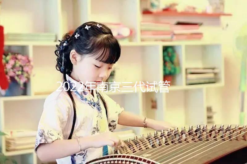 2022年南京三代試管嬰兒醫(yī)院大全(另附費用明細及成功率說明）