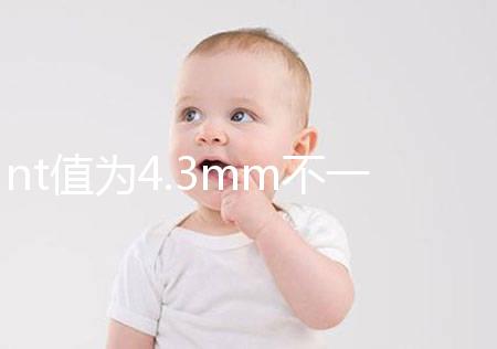 nt值為4.3mm不一定要引產，胎兒畸形與否仍需進一步確定